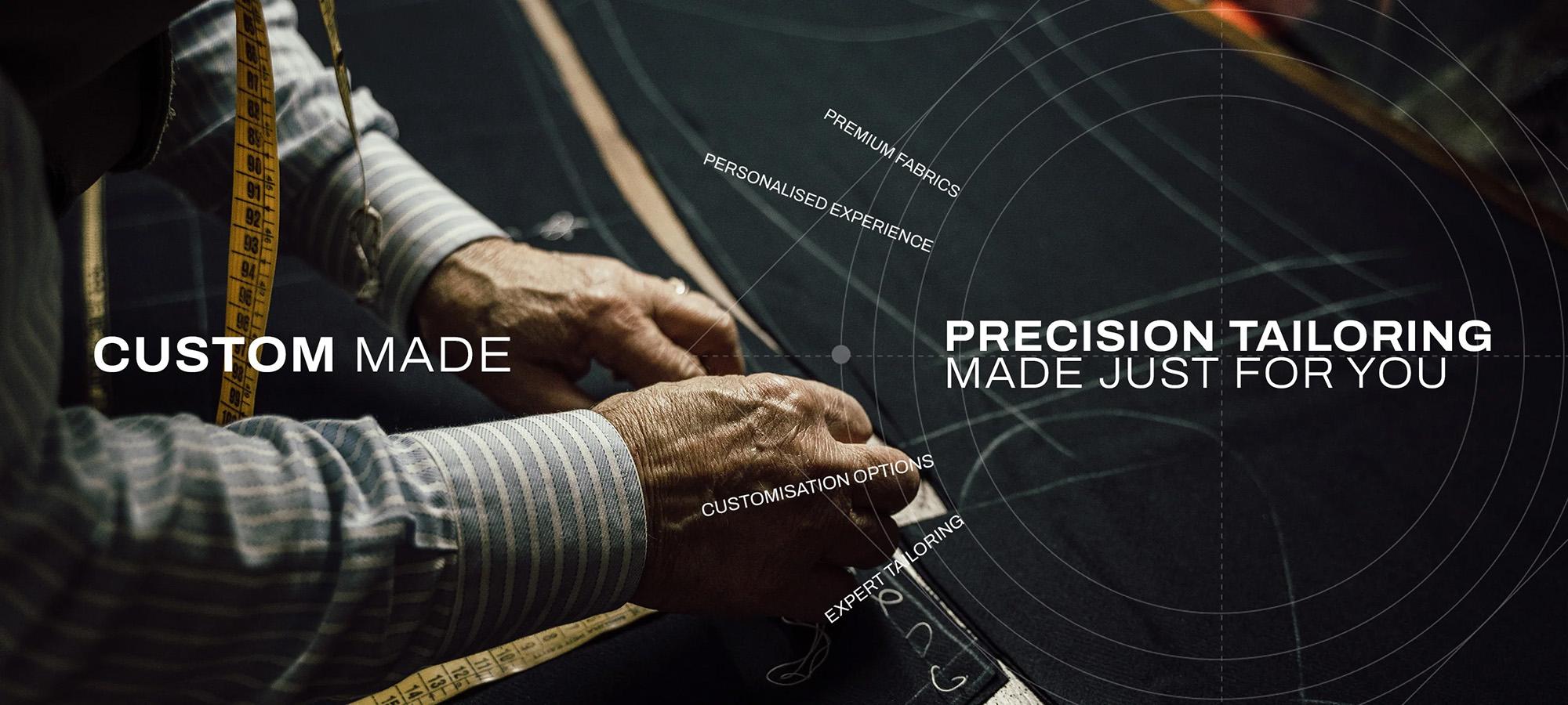 Custom made. Precision tailoring made just for you.